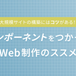 大規模サイトの構築にはコツがある！コンポーネントをつかったWeb制作のススメ