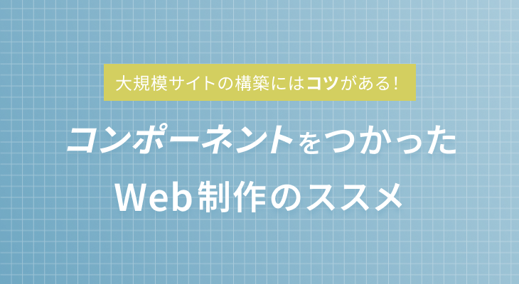 大規模サイトの構築にはコツがある！コンポーネントをつかったWeb制作のススメ